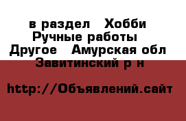  в раздел : Хобби. Ручные работы » Другое . Амурская обл.,Завитинский р-н